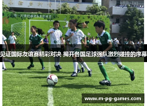 见证国际友谊赛精彩对决 揭开各国足球强队激烈碰撞的序幕