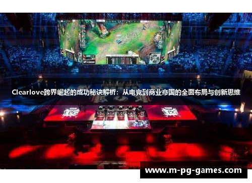 Clearlove跨界崛起的成功秘诀解析：从电竞到商业帝国的全面布局与创新思维