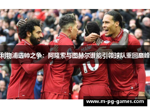 利物浦选帅之争：阿隆索与图赫尔谁能引领球队重回巅峰