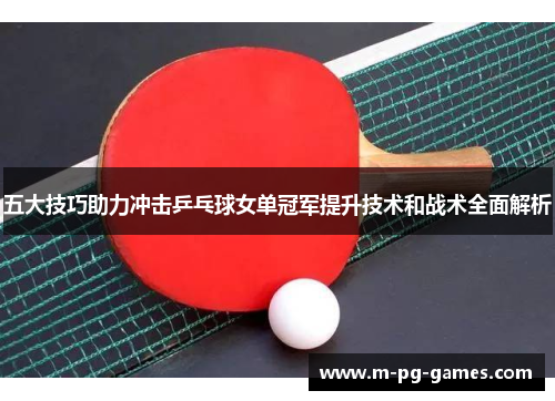 五大技巧助力冲击乒乓球女单冠军提升技术和战术全面解析