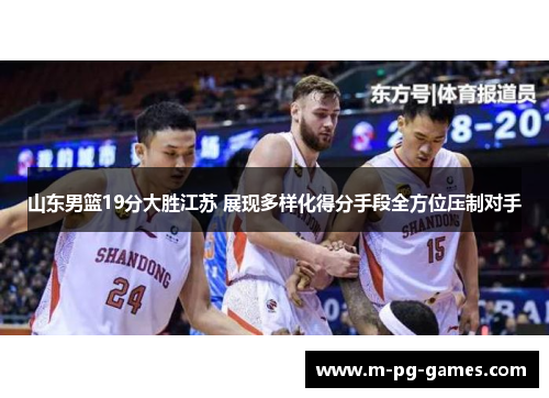 山东男篮19分大胜江苏 展现多样化得分手段全方位压制对手
