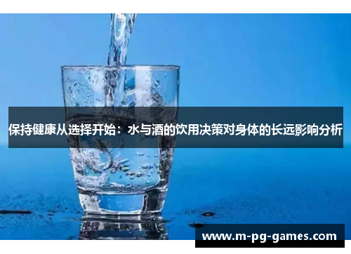 保持健康从选择开始：水与酒的饮用决策对身体的长远影响分析