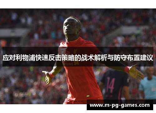 应对利物浦快速反击策略的战术解析与防守布置建议
