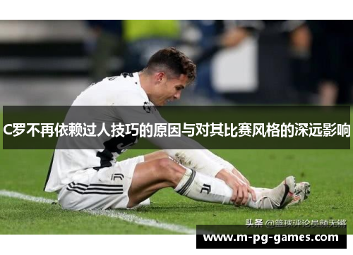 C罗不再依赖过人技巧的原因与对其比赛风格的深远影响