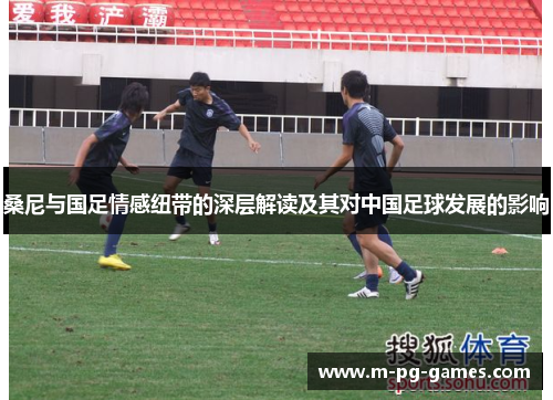 桑尼与国足情感纽带的深层解读及其对中国足球发展的影响