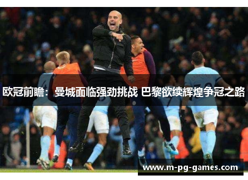 欧冠前瞻：曼城面临强劲挑战 巴黎欲续辉煌争冠之路