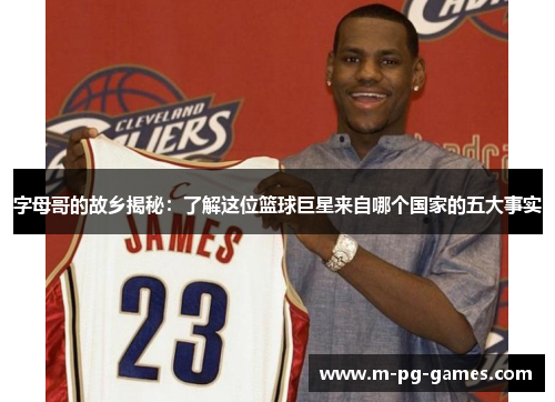 字母哥的故乡揭秘:了解这位篮球巨星来自哪个国家的五大事实 字母哥的故乡揭秘:了解这位篮球巨星来自哪个国家的五大事实