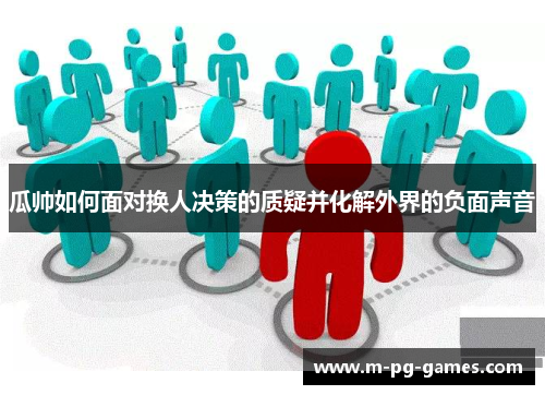 瓜帅如何面对换人决策的质疑并化解外界的负面声音 瓜帅如何面对换人决策的质疑并化解外界的负面声音