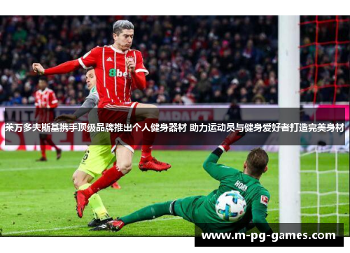 莱万多夫斯基携手顶级品牌推出个人健身器材 助力运动员与健身爱好者打造完美身材