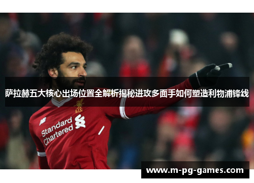 萨拉赫五大核心出场位置全解析揭秘进攻多面手如何塑造利物浦锋线