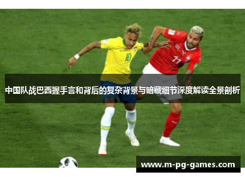 中国队战巴西握手言和背后的复杂背景与暗藏细节深度解读全景剖析 中国队战巴西握手言和背后的复杂背景与暗藏细节深度解读全景剖析
