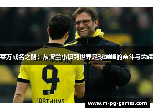 莱万成名之路:从波兰小镇到世界足球巅峰的奋斗与荣耀 莱万成名之路:从波兰小镇到世界足球巅峰的奋斗与荣耀