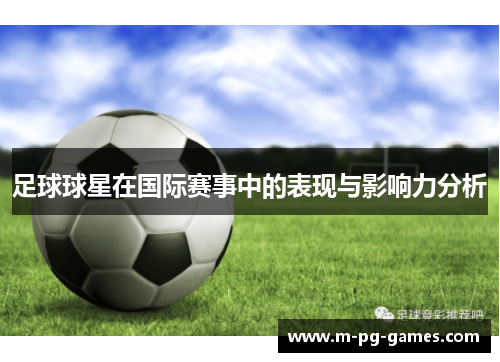 足球球星在国际赛事中的表现与影响力分析 足球球星在国际赛事中的表现与影响力分析