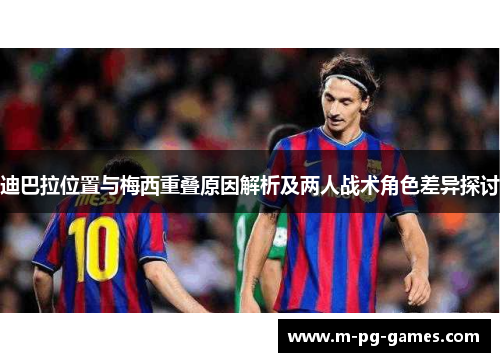 迪巴拉位置与梅西重叠原因解析及两人战术角色差异探讨 迪巴拉位置与梅西重叠原因解析及两人战术角色差异探讨
