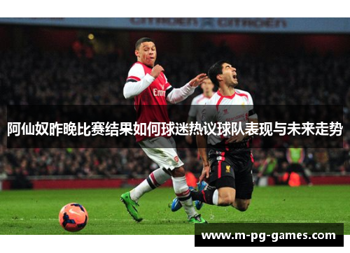 阿仙奴昨晚比赛结果如何球迷热议球队表现与未来走势