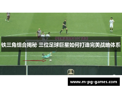 铁三角组合揭秘 三位足球巨星如何打造完美战略体系