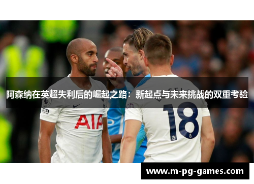 阿森纳在英超失利后的崛起之路：新起点与未来挑战的双重考验