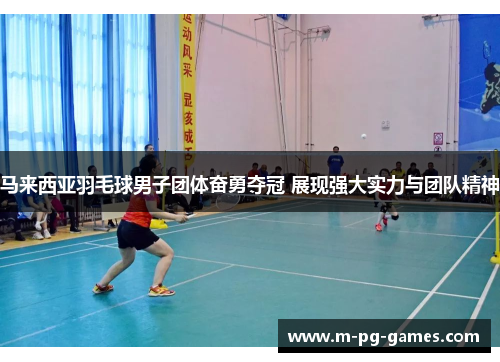 马来西亚羽毛球男子团体奋勇夺冠 展现强大实力与团队精神