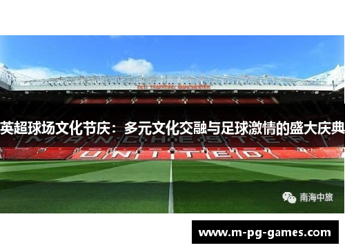 英超球场文化节庆：多元文化交融与足球激情的盛大庆典