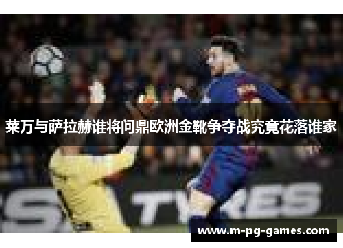 莱万与萨拉赫谁将问鼎欧洲金靴争夺战究竟花落谁家 莱万与萨拉赫谁将问鼎欧洲金靴争夺战究竟花落谁家
