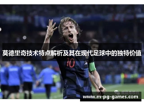 莫德里奇技术特点解析及其在现代足球中的独特价值