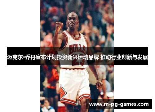 迈克尔·乔丹宣布计划投资新兴运动品牌 推动行业创新与发展