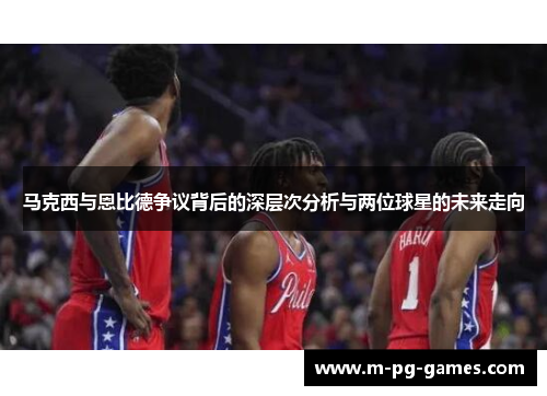 马克西与恩比德争议背后的深层次分析与两位球星的未来走向