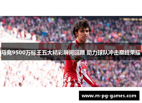 马竞9500万标王五大精彩瞬间回顾 助力球队冲击巅峰荣耀 马竞9500万标王五大精彩瞬间回顾 助力球队冲击巅峰荣耀