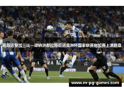 哥斯达黎加三比一逆转洪都拉斯挺进美洲杯国家联赛附加赛上演翻盘