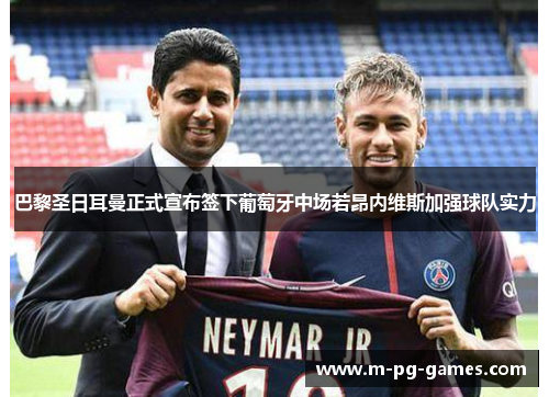 巴黎圣日耳曼正式宣布签下葡萄牙中场若昂内维斯加强球队实力 巴黎圣日耳曼正式宣布签下葡萄牙中场若昂内维斯加强球队实力