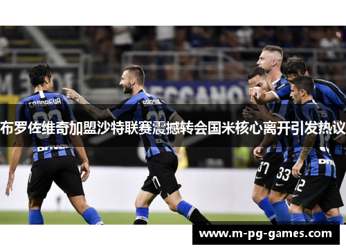 布罗佐维奇加盟沙特联赛震撼转会国米核心离开引发热议 布罗佐维奇加盟沙特联赛震撼转会国米核心离开引发热议