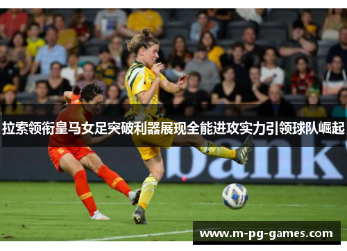 拉索领衔皇马女足突破利器展现全能进攻实力引领球队崛起