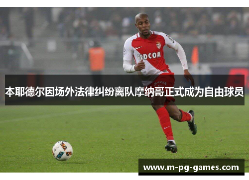 本耶德尔因场外法律纠纷离队摩纳哥正式成为自由球员