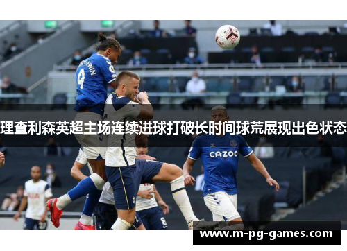 理查利森英超主场连续进球打破长时间球荒展现出色状态