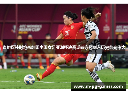 肖裕仪补时绝杀韩国中国女足亚洲杯决赛逆转夺冠刻入历史荣光伟大