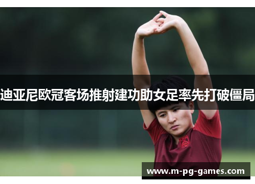 迪亚尼欧冠客场推射建功助女足率先打破僵局
