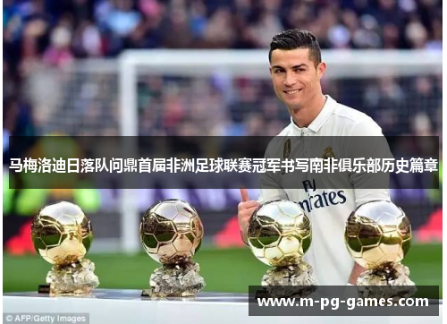 马梅洛迪日落队问鼎首届非洲足球联赛冠军书写南非俱乐部历史篇章