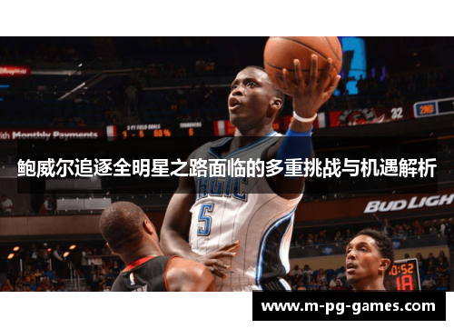 鲍威尔追逐全明星之路面临的多重挑战与机遇解析 鲍威尔追逐全明星之路面临的多重挑战与机遇解析
