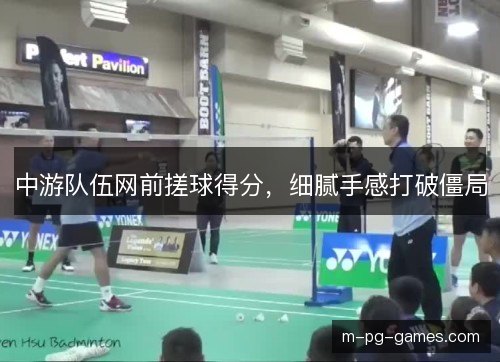 中游队伍网前搓球得分，细腻手感打破僵局