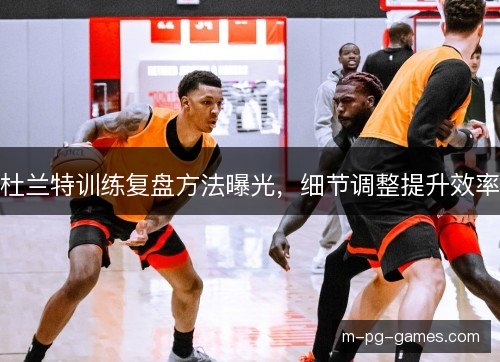 杜兰特训练复盘方法曝光,细节调整提升效率 杜兰特训练复盘方法曝光,细节调整提升效率