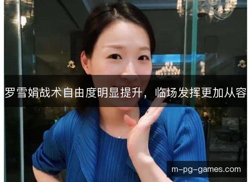 罗雪娟战术自由度明显提升，临场发挥更加从容