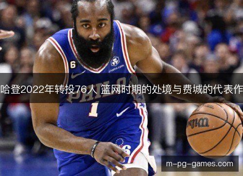 哈登2022年转投76人 篮网时期的处境与费城的代表作