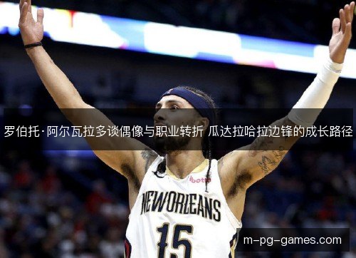 罗伯托·阿尔瓦拉多谈偶像与职业转折 瓜达拉哈拉边锋的成长路径 罗伯托·阿尔瓦拉多谈偶像与职业转折 瓜达拉哈拉边锋的成长路径